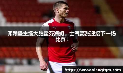 弗赖堡主场大胜霍芬海姆，士气高涨迎接下一场比赛！