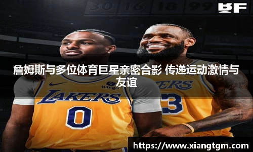 詹姆斯与多位体育巨星亲密合影 传递运动激情与友谊