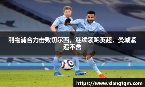 利物浦合力击败切尔西，继续领跑英超，曼城紧追不舍