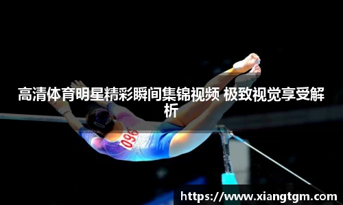 高清体育明星精彩瞬间集锦视频 极致视觉享受解析