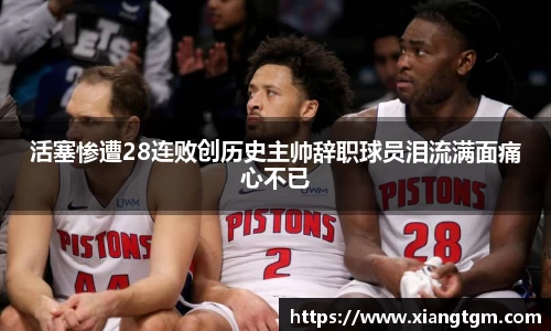 活塞惨遭28连败创历史主帅辞职球员泪流满面痛心不已
