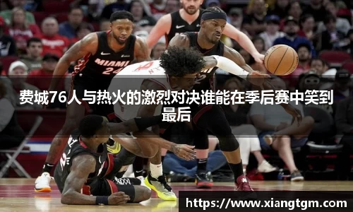 费城76人与热火的激烈对决谁能在季后赛中笑到最后