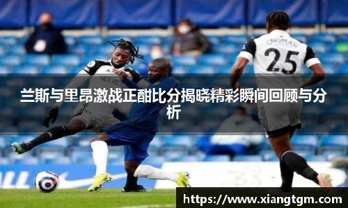 兰斯与里昂激战正酣比分揭晓精彩瞬间回顾与分析